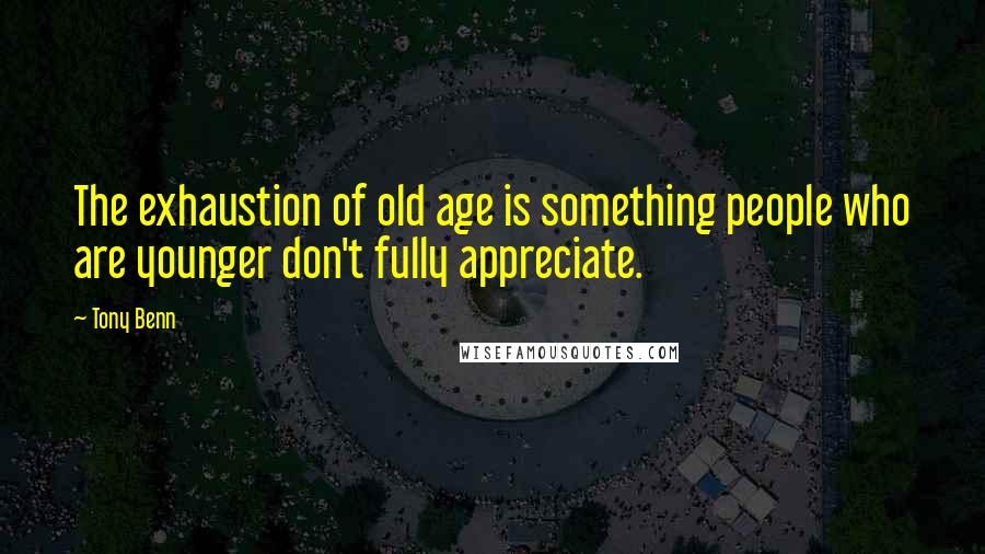 Tony Benn Quotes: The exhaustion of old age is something people who are younger don't fully appreciate.