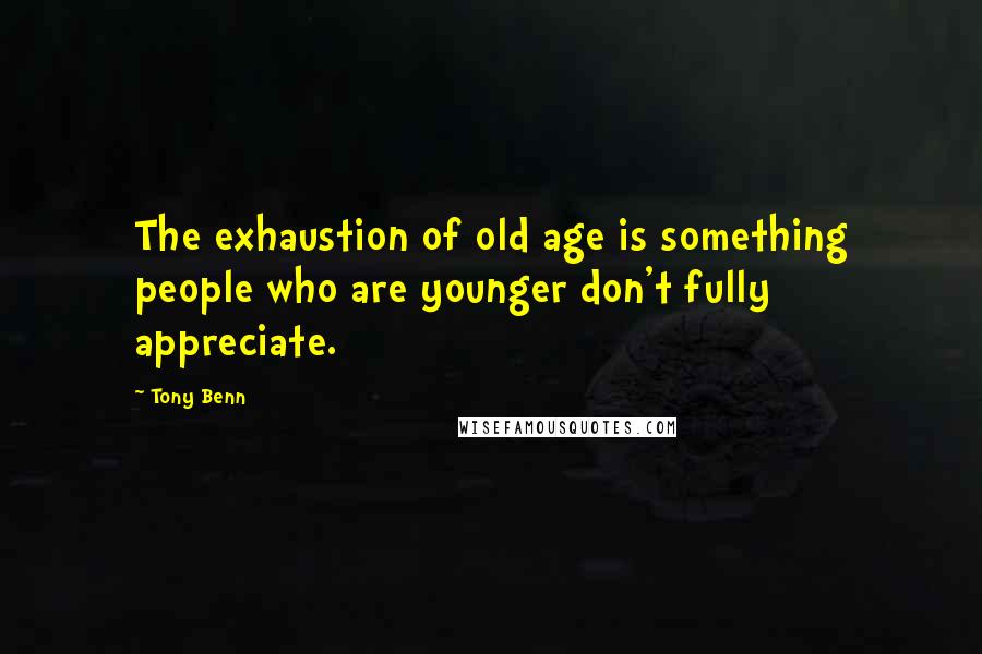 Tony Benn Quotes: The exhaustion of old age is something people who are younger don't fully appreciate.