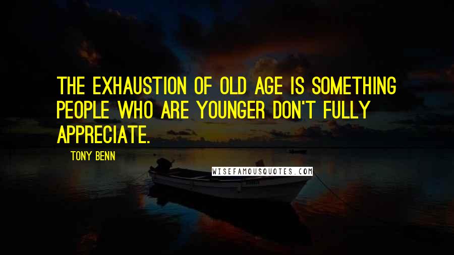 Tony Benn Quotes: The exhaustion of old age is something people who are younger don't fully appreciate.