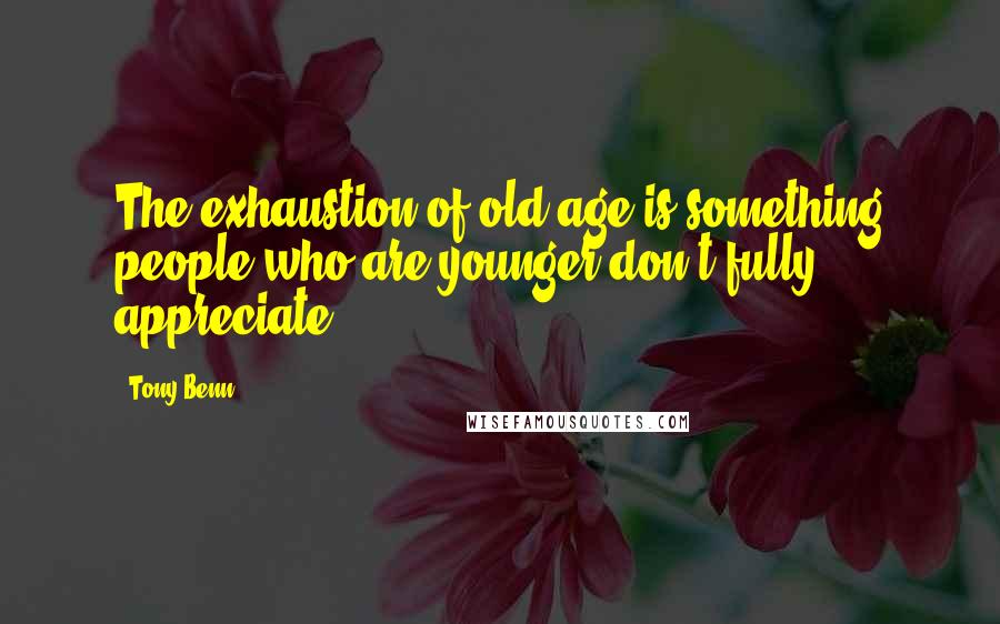 Tony Benn Quotes: The exhaustion of old age is something people who are younger don't fully appreciate.