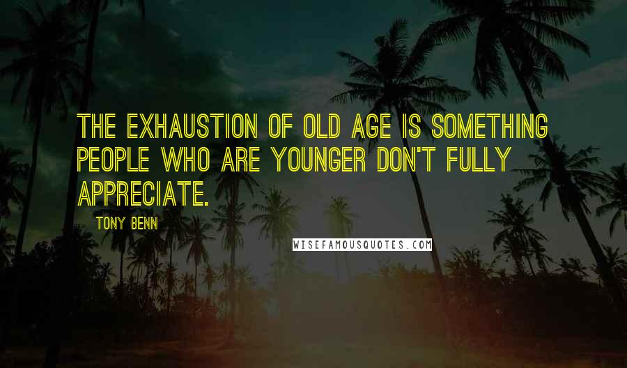 Tony Benn Quotes: The exhaustion of old age is something people who are younger don't fully appreciate.