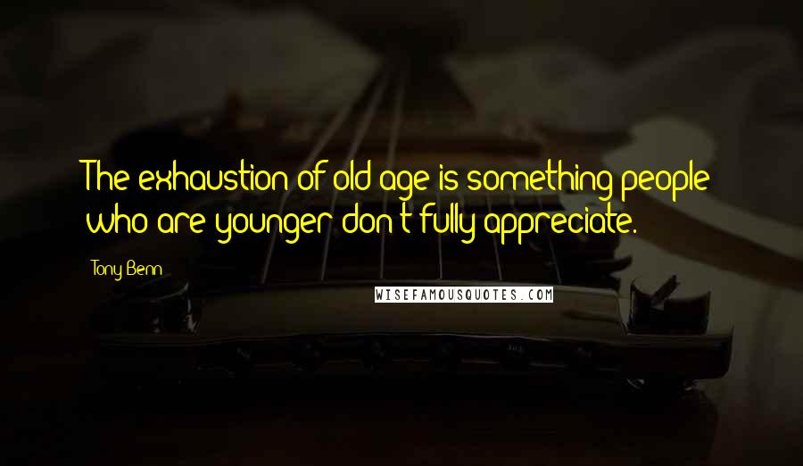 Tony Benn Quotes: The exhaustion of old age is something people who are younger don't fully appreciate.