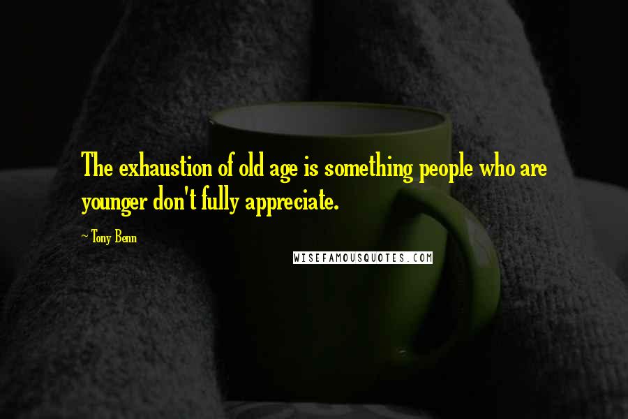 Tony Benn Quotes: The exhaustion of old age is something people who are younger don't fully appreciate.