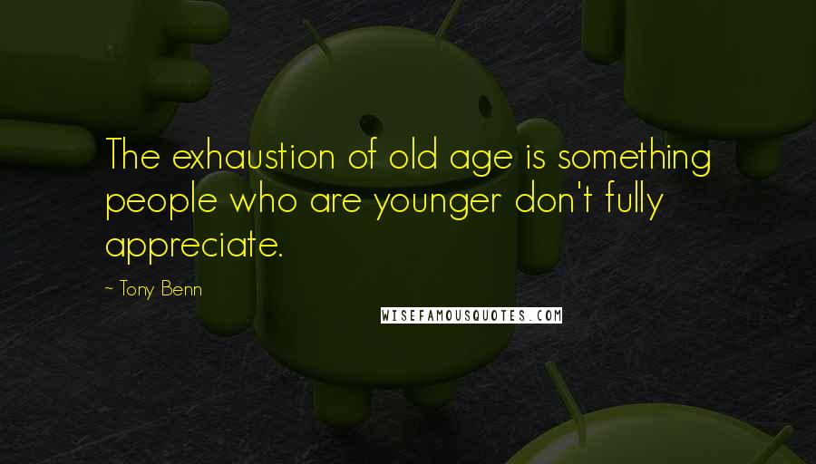 Tony Benn Quotes: The exhaustion of old age is something people who are younger don't fully appreciate.