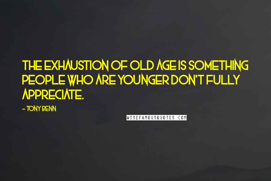 Tony Benn Quotes: The exhaustion of old age is something people who are younger don't fully appreciate.