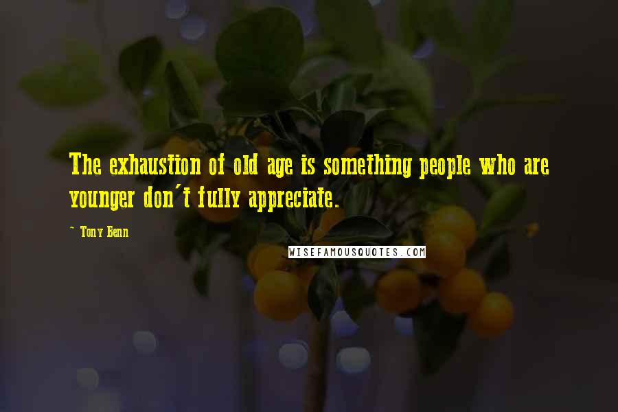 Tony Benn Quotes: The exhaustion of old age is something people who are younger don't fully appreciate.