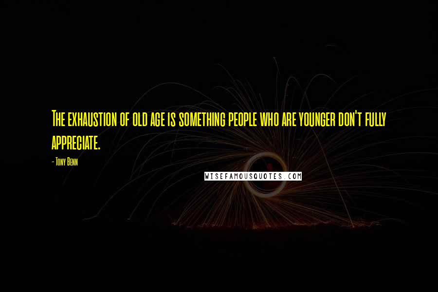 Tony Benn Quotes: The exhaustion of old age is something people who are younger don't fully appreciate.