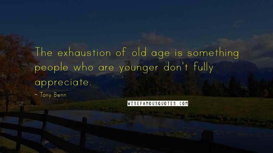 Tony Benn Quotes: The exhaustion of old age is something people who are younger don't fully appreciate.