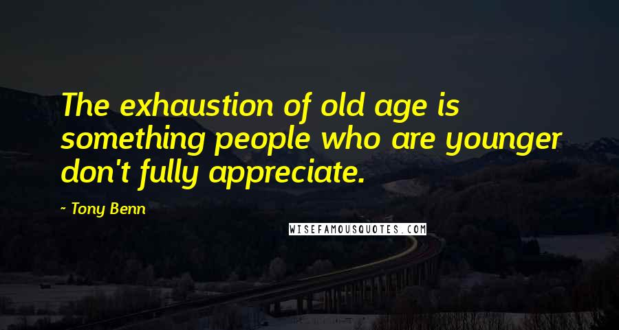 Tony Benn Quotes: The exhaustion of old age is something people who are younger don't fully appreciate.