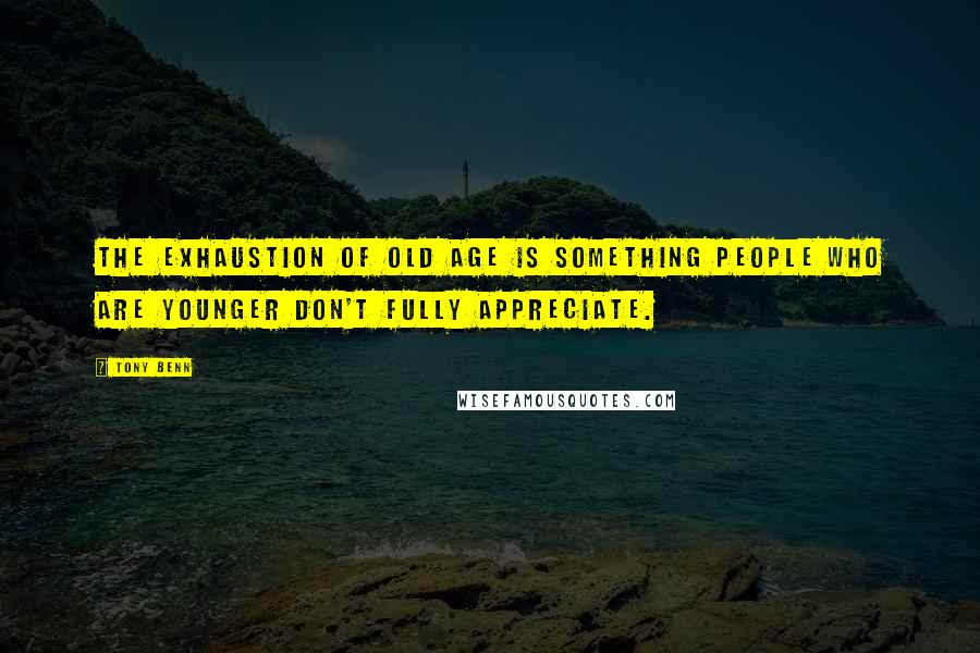 Tony Benn Quotes: The exhaustion of old age is something people who are younger don't fully appreciate.