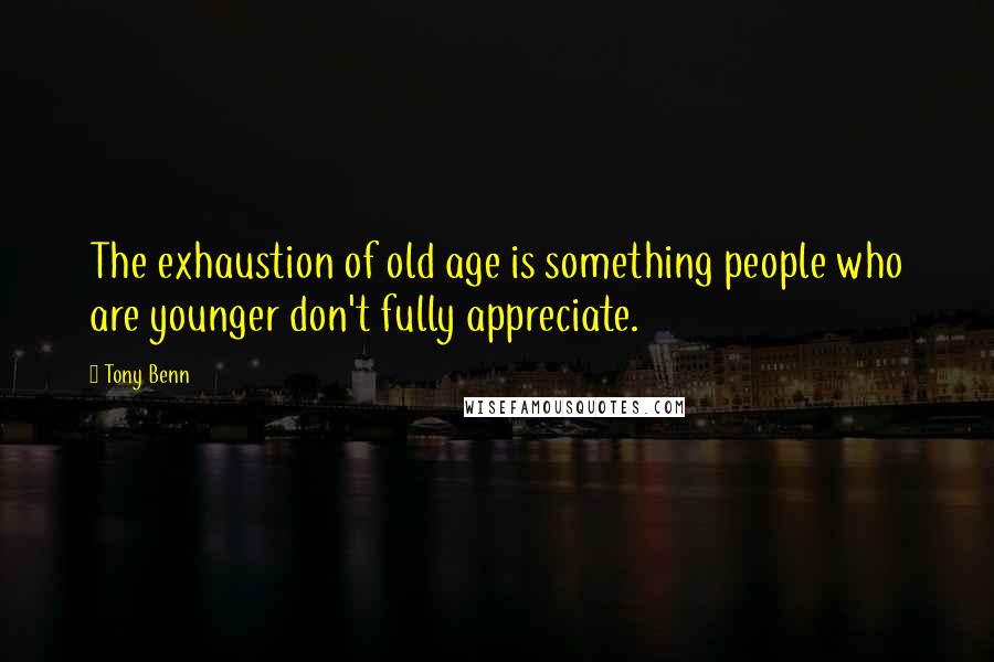 Tony Benn Quotes: The exhaustion of old age is something people who are younger don't fully appreciate.