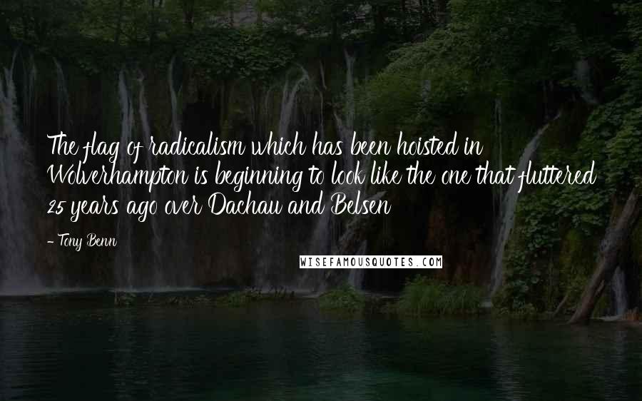 Tony Benn Quotes: The flag of radicalism which has been hoisted in Wolverhampton is beginning to look like the one that fluttered 25 years ago over Dachau and Belsen