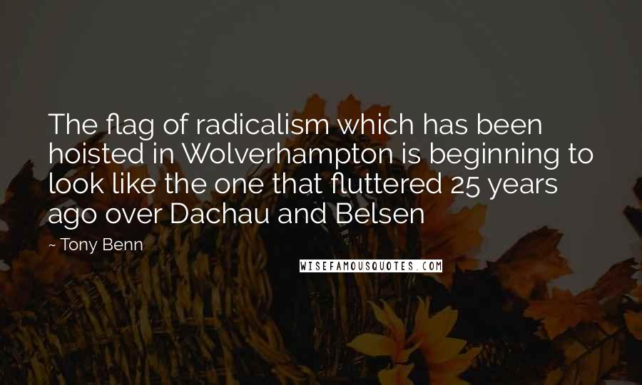 Tony Benn Quotes: The flag of radicalism which has been hoisted in Wolverhampton is beginning to look like the one that fluttered 25 years ago over Dachau and Belsen