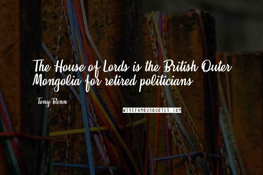 Tony Benn Quotes: The House of Lords is the British Outer Mongolia for retired politicians.