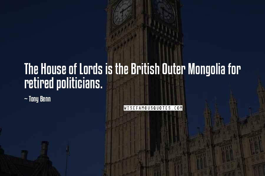 Tony Benn Quotes: The House of Lords is the British Outer Mongolia for retired politicians.