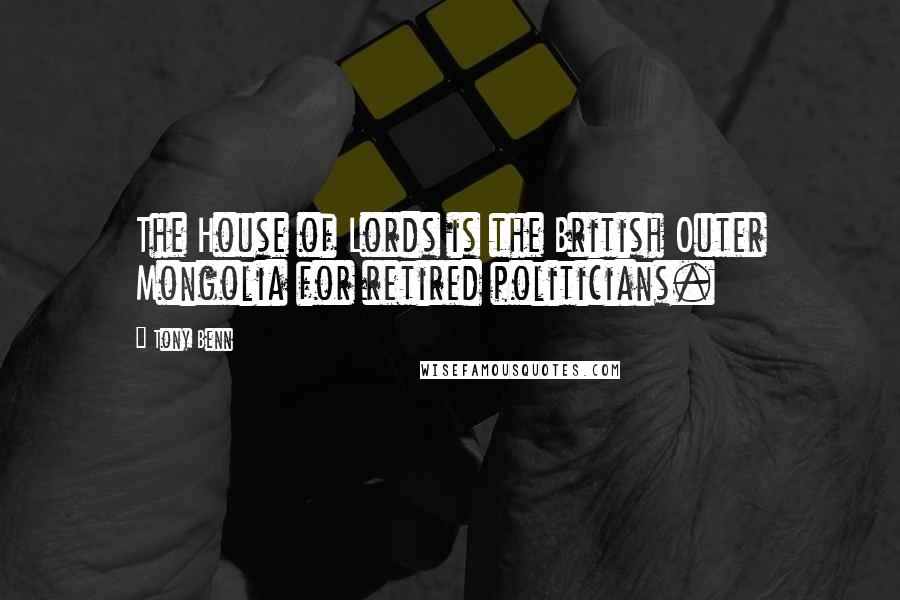 Tony Benn Quotes: The House of Lords is the British Outer Mongolia for retired politicians.