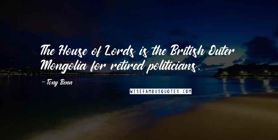 Tony Benn Quotes: The House of Lords is the British Outer Mongolia for retired politicians.