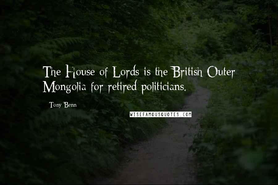Tony Benn Quotes: The House of Lords is the British Outer Mongolia for retired politicians.