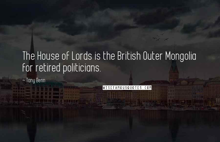 Tony Benn Quotes: The House of Lords is the British Outer Mongolia for retired politicians.