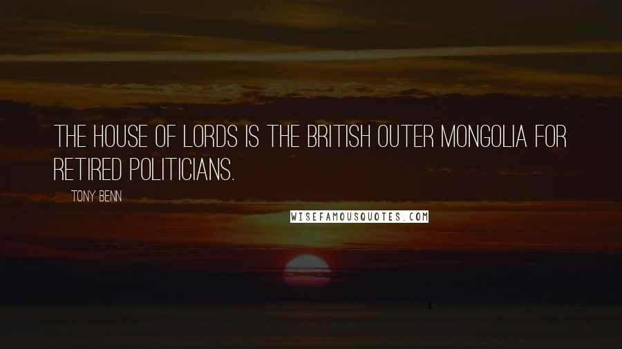 Tony Benn Quotes: The House of Lords is the British Outer Mongolia for retired politicians.