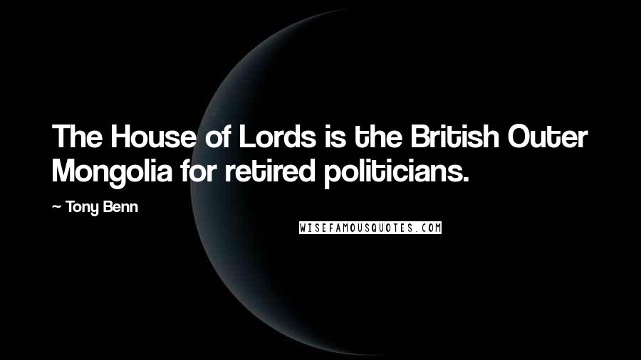 Tony Benn Quotes: The House of Lords is the British Outer Mongolia for retired politicians.