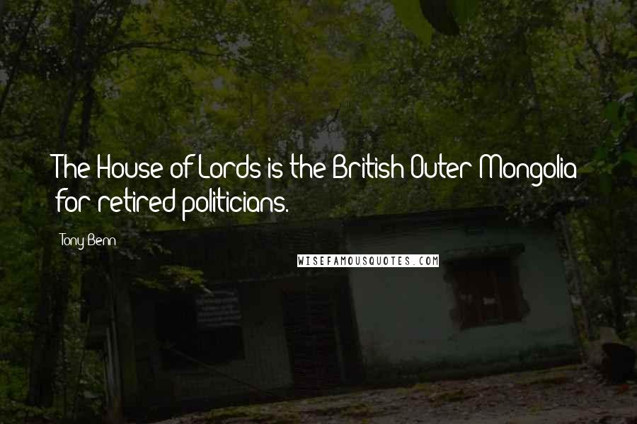 Tony Benn Quotes: The House of Lords is the British Outer Mongolia for retired politicians.