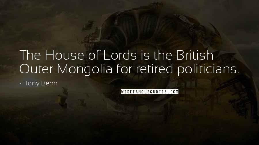 Tony Benn Quotes: The House of Lords is the British Outer Mongolia for retired politicians.