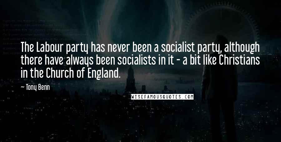 Tony Benn Quotes: The Labour party has never been a socialist party, although there have always been socialists in it - a bit like Christians in the Church of England.