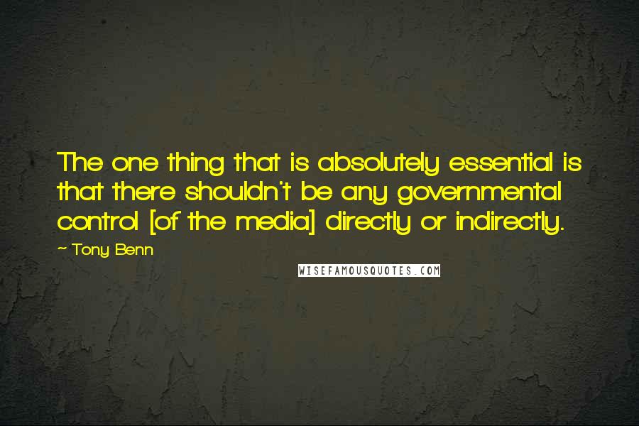Tony Benn Quotes: The one thing that is absolutely essential is that there shouldn't be any governmental control [of the media] directly or indirectly.
