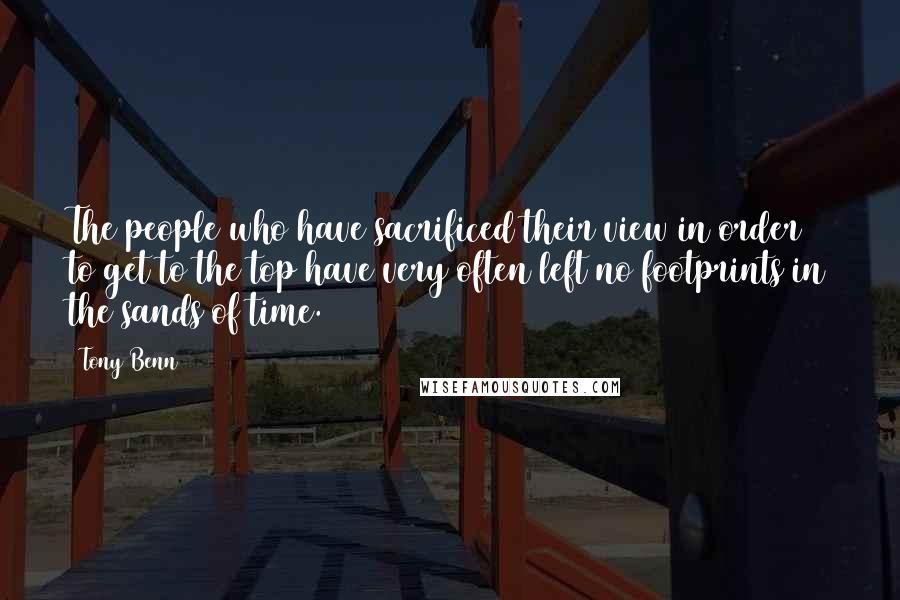 Tony Benn Quotes: The people who have sacrificed their view in order to get to the top have very often left no footprints in the sands of time.