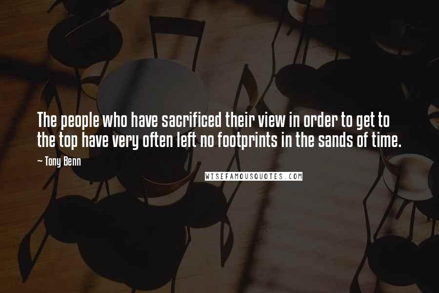 Tony Benn Quotes: The people who have sacrificed their view in order to get to the top have very often left no footprints in the sands of time.