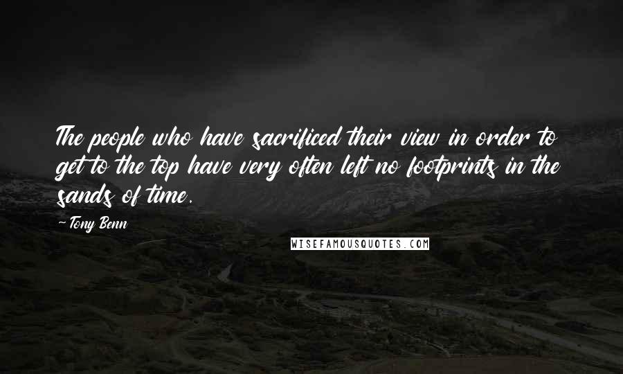 Tony Benn Quotes: The people who have sacrificed their view in order to get to the top have very often left no footprints in the sands of time.