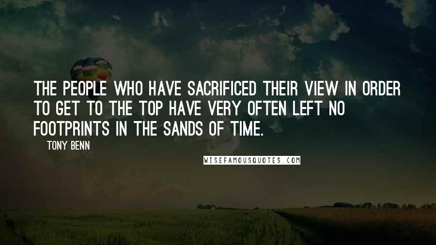 Tony Benn Quotes: The people who have sacrificed their view in order to get to the top have very often left no footprints in the sands of time.