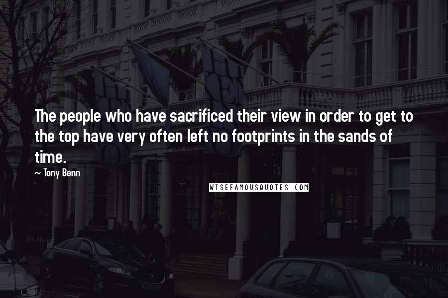 Tony Benn Quotes: The people who have sacrificed their view in order to get to the top have very often left no footprints in the sands of time.