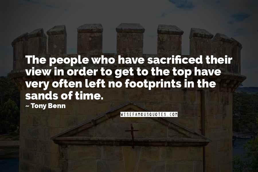 Tony Benn Quotes: The people who have sacrificed their view in order to get to the top have very often left no footprints in the sands of time.