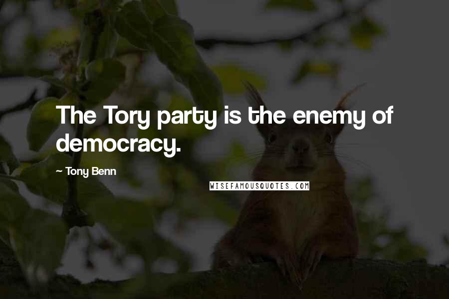 Tony Benn Quotes: The Tory party is the enemy of democracy.