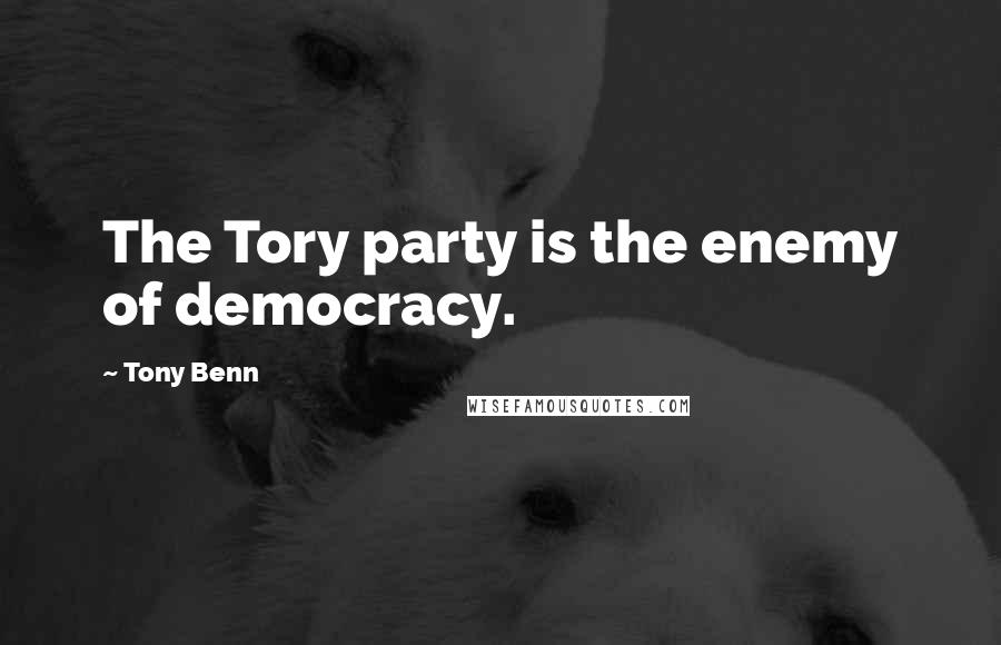 Tony Benn Quotes: The Tory party is the enemy of democracy.