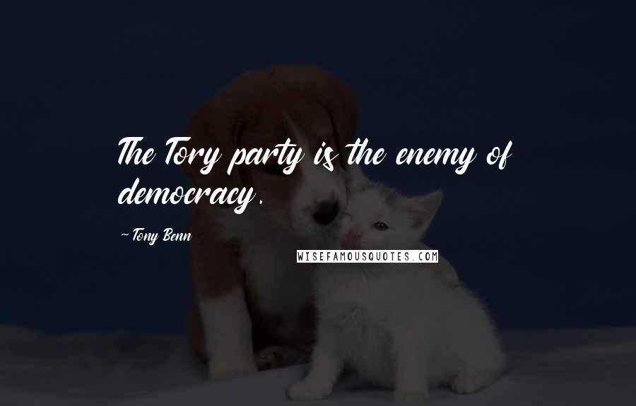 Tony Benn Quotes: The Tory party is the enemy of democracy.