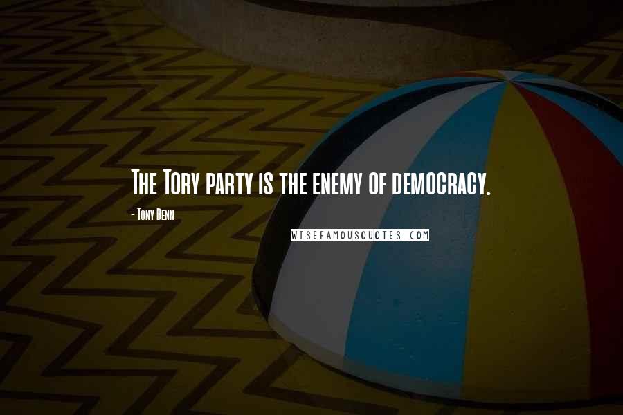 Tony Benn Quotes: The Tory party is the enemy of democracy.