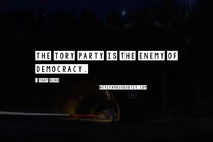 Tony Benn Quotes: The Tory party is the enemy of democracy.