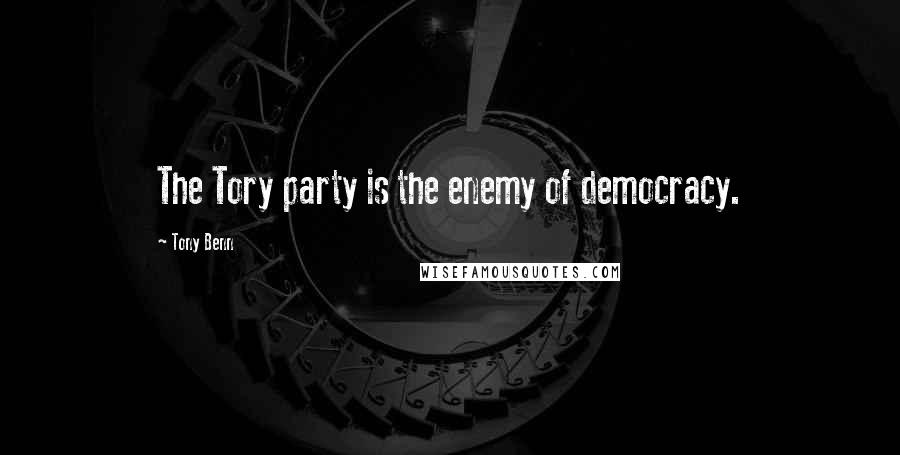 Tony Benn Quotes: The Tory party is the enemy of democracy.