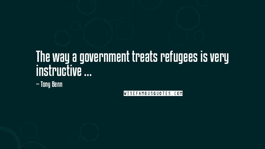 Tony Benn Quotes: The way a government treats refugees is very instructive ...