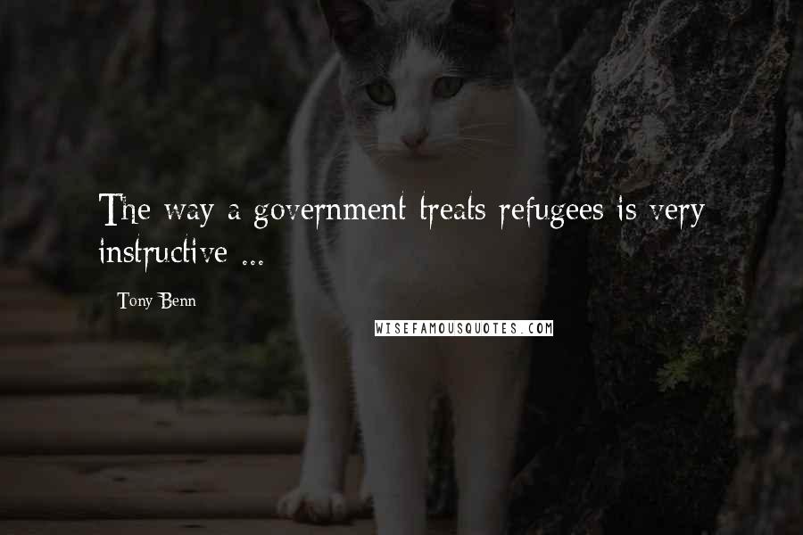 Tony Benn Quotes: The way a government treats refugees is very instructive ...