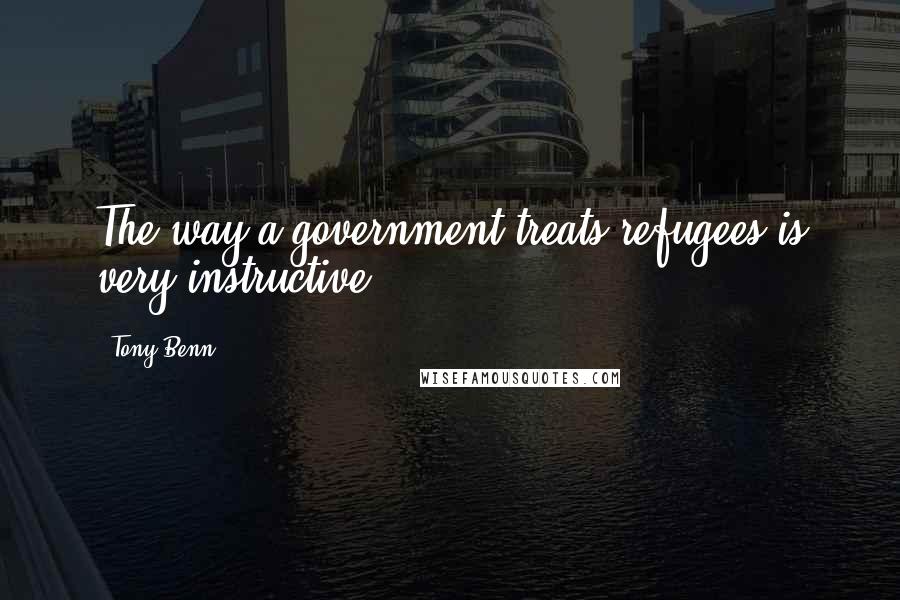 Tony Benn Quotes: The way a government treats refugees is very instructive ...