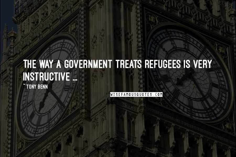 Tony Benn Quotes: The way a government treats refugees is very instructive ...