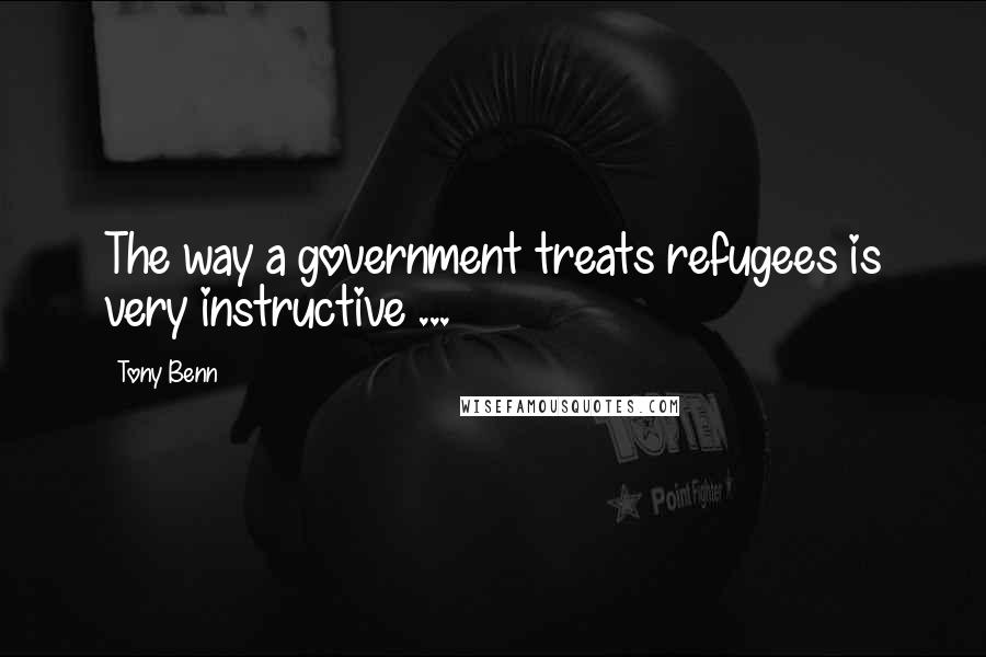 Tony Benn Quotes: The way a government treats refugees is very instructive ...