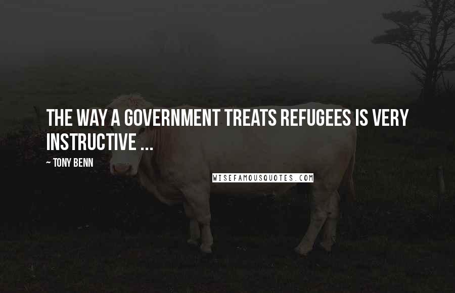 Tony Benn Quotes: The way a government treats refugees is very instructive ...