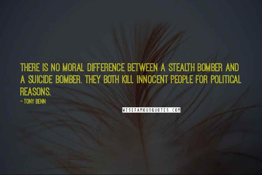 Tony Benn Quotes: There is no moral difference between a Stealth bomber and a suicide bomber. They both kill innocent people for political reasons.