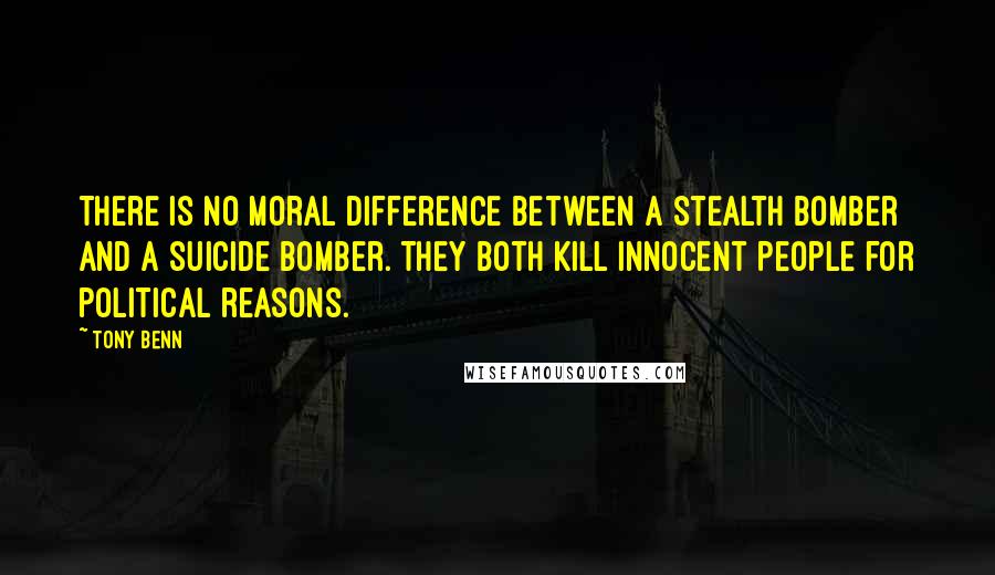 Tony Benn Quotes: There is no moral difference between a Stealth bomber and a suicide bomber. They both kill innocent people for political reasons.