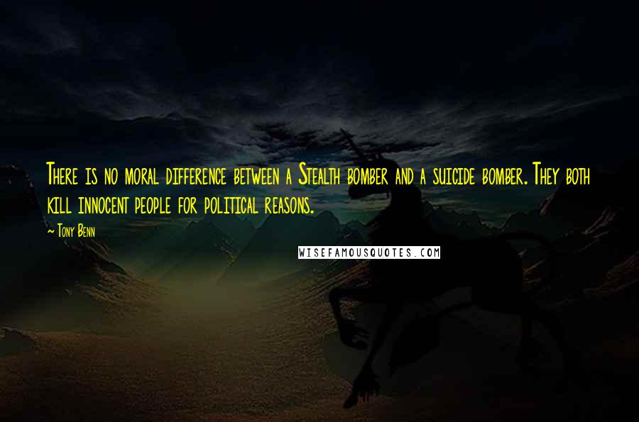 Tony Benn Quotes: There is no moral difference between a Stealth bomber and a suicide bomber. They both kill innocent people for political reasons.